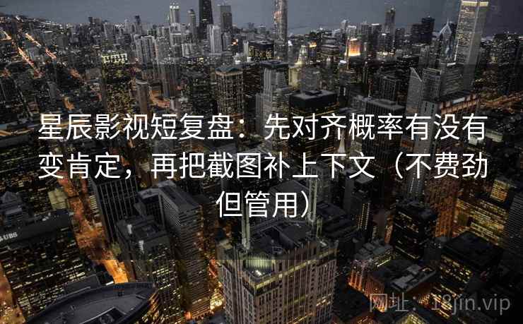 星辰影视短复盘：先对齐概率有没有变肯定，再把截图补上下文（不费劲但管用）