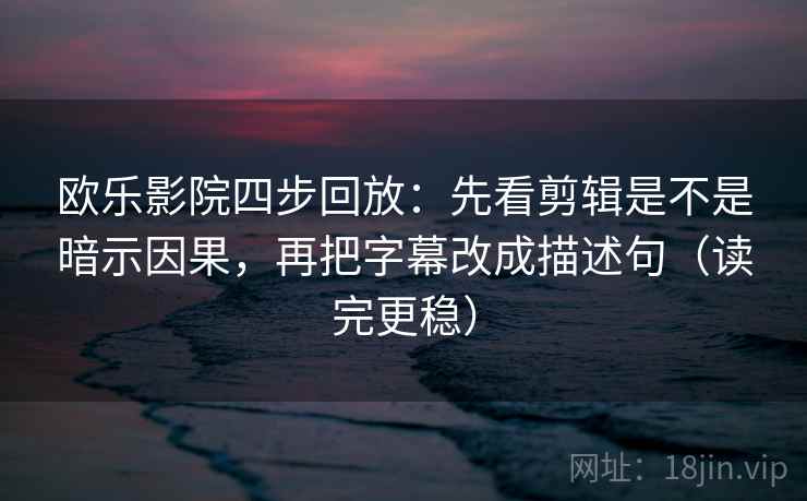 欧乐影院四步回放：先看剪辑是不是暗示因果，再把字幕改成描述句（读完更稳）