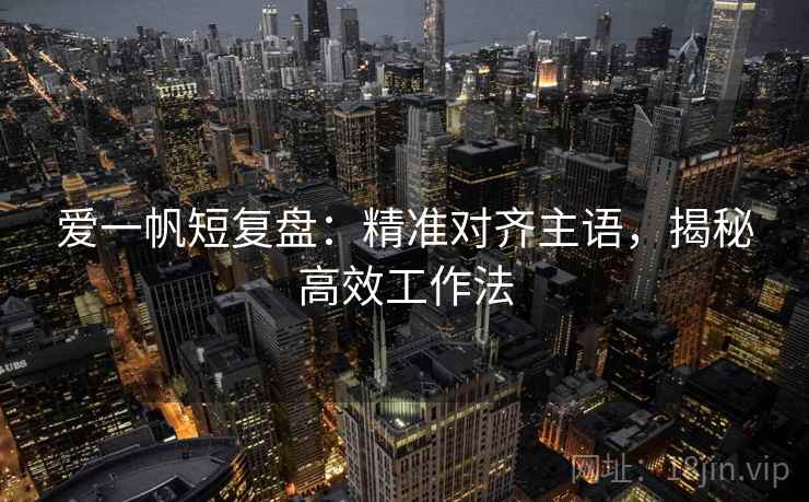 爱一帆短复盘：精准对齐主语，揭秘高效工作法