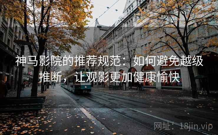 神马影院的推荐规范：如何避免越级推断，让观影更加健康愉快