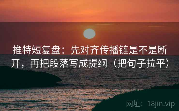 推特短复盘：先对齐传播链是不是断开，再把段落写成提纲（把句子拉平）