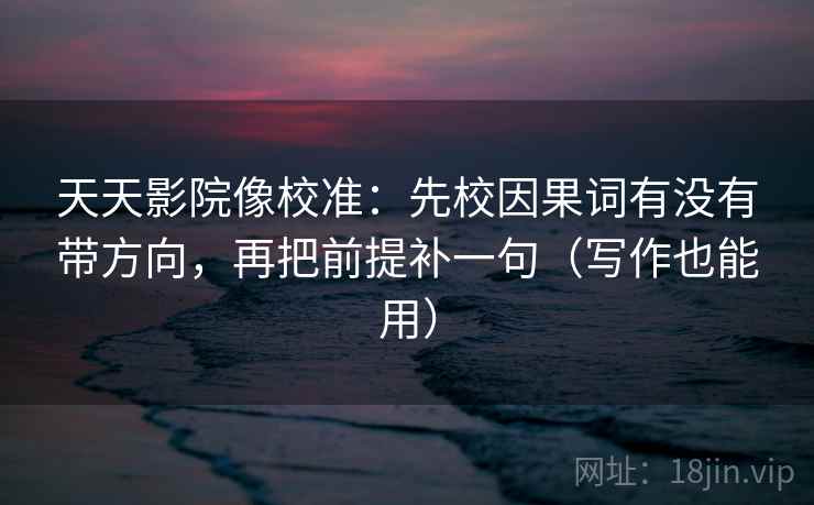 天天影院像校准：先校因果词有没有带方向，再把前提补一句（写作也能用）