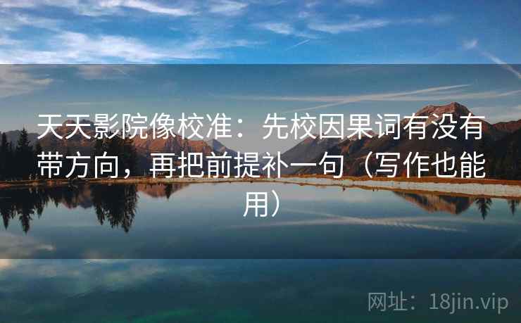 天天影院像校准：先校因果词有没有带方向，再把前提补一句（写作也能用）