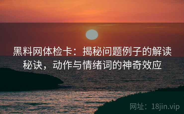 黑料网体检卡：揭秘问题例子的解读秘诀，动作与情绪词的神奇效应