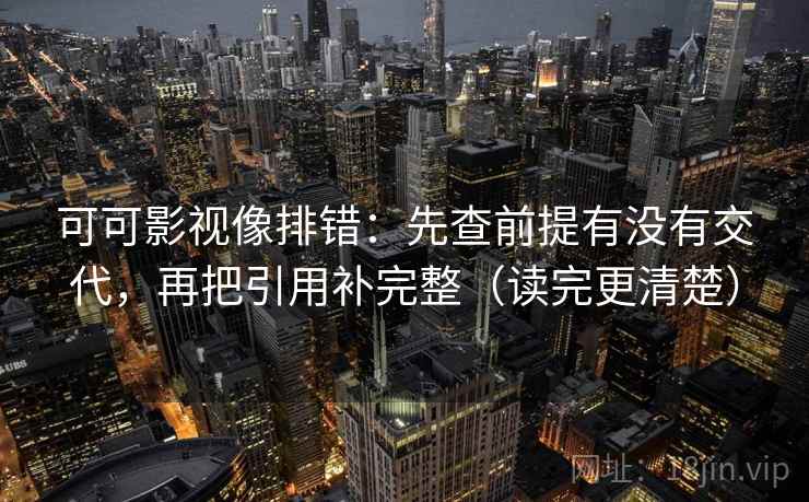 可可影视像排错：先查前提有没有交代，再把引用补完整（读完更清楚）