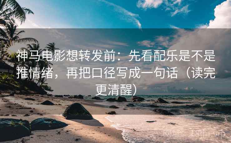神马电影想转发前：先看配乐是不是推情绪，再把口径写成一句话（读完更清醒）