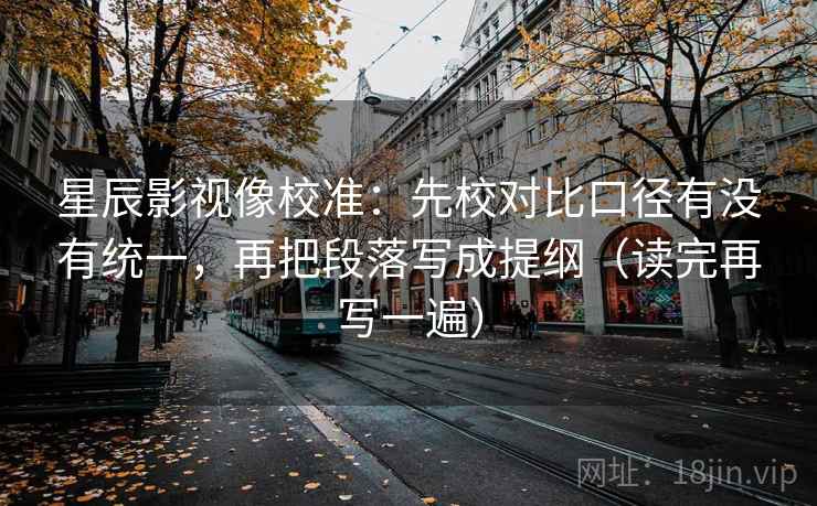 星辰影视像校准：先校对比口径有没有统一，再把段落写成提纲（读完再写一遍）