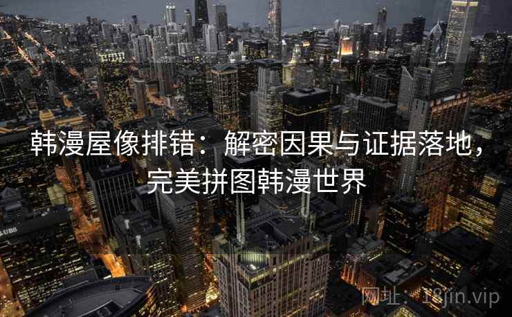 韩漫屋像排错：解密因果与证据落地，完美拼图韩漫世界