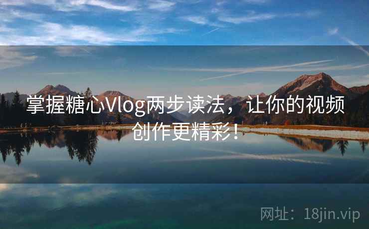 掌握糖心Vlog两步读法，让你的视频创作更精彩！
