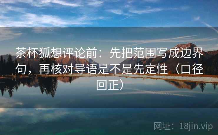 茶杯狐想评论前：先把范围写成边界句，再核对导语是不是先定性（口径回正）