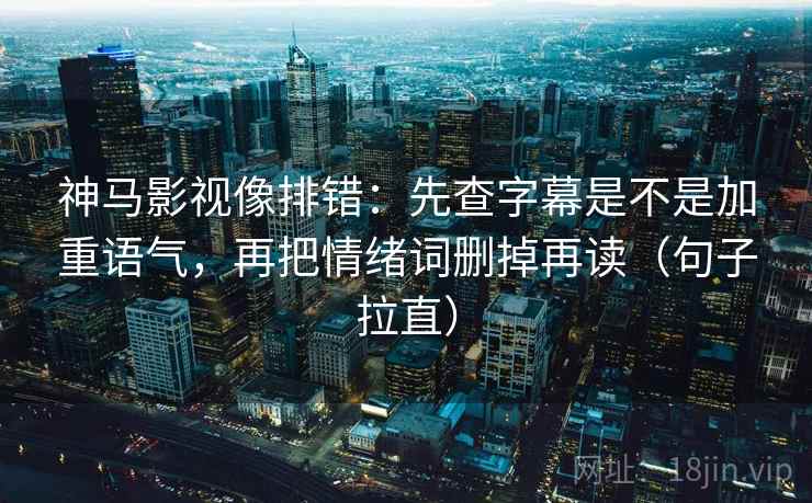神马影视像排错：先查字幕是不是加重语气，再把情绪词删掉再读（句子拉直）