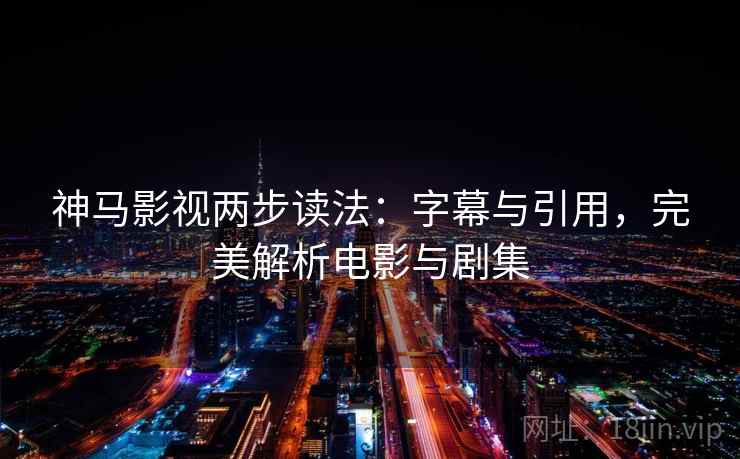 神马影视两步读法：字幕与引用，完美解析电影与剧集