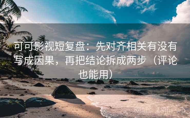 可可影视短复盘：先对齐相关有没有写成因果，再把结论拆成两步（评论也能用）