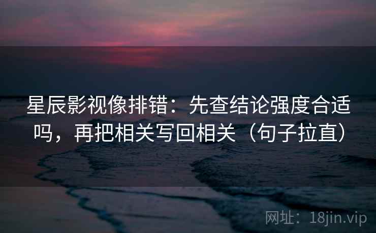 星辰影视像排错：先查结论强度合适吗，再把相关写回相关（句子拉直）