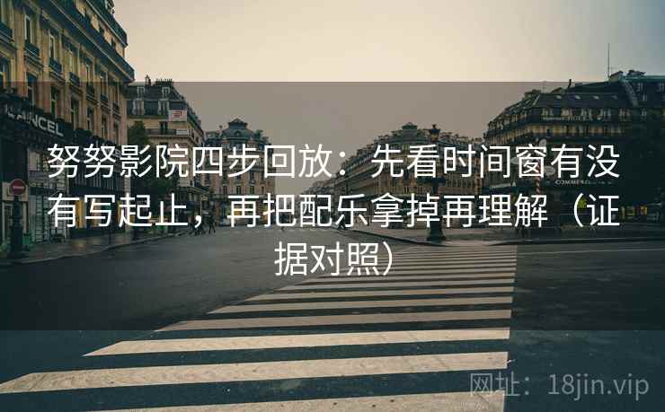努努影院四步回放：先看时间窗有没有写起止，再把配乐拿掉再理解（证据对照）
