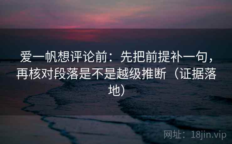 爱一帆想评论前：先把前提补一句，再核对段落是不是越级推断（证据落地）