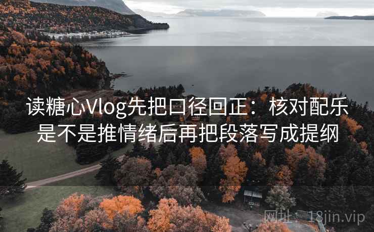 读糖心Vlog先把口径回正：核对配乐是不是推情绪后再把段落写成提纲