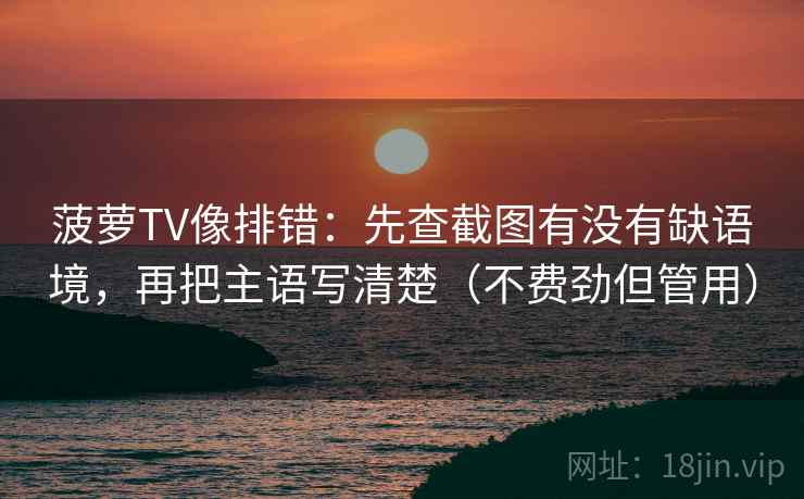 菠萝TV像排错：先查截图有没有缺语境，再把主语写清楚（不费劲但管用）