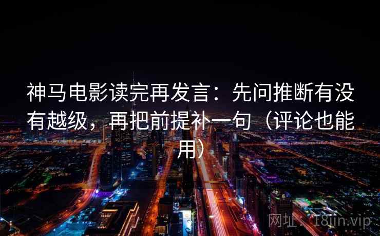 神马电影读完再发言：先问推断有没有越级，再把前提补一句（评论也能用）