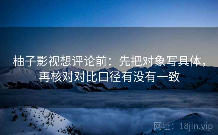 柚子影视想评论前：先把对象写具体，再核对对比口径有没有一致