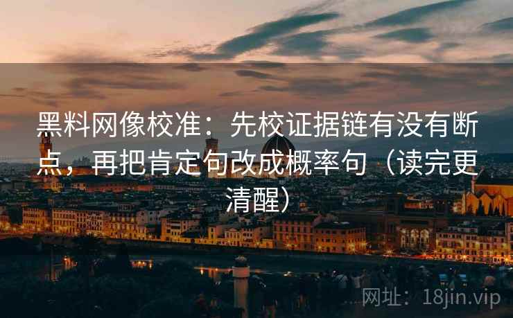 黑料网像校准：先校证据链有没有断点，再把肯定句改成概率句（读完更清醒）