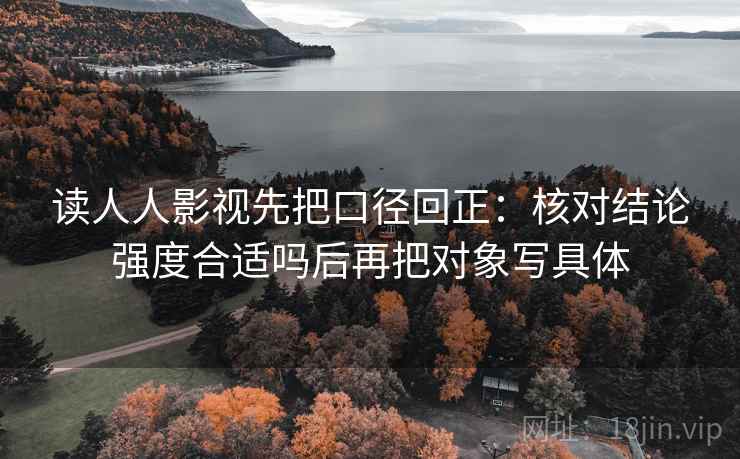 读人人影视先把口径回正：核对结论强度合适吗后再把对象写具体