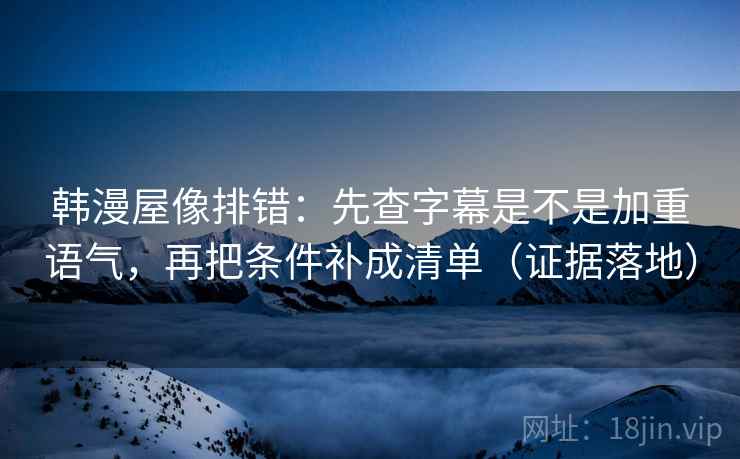 韩漫屋像排错：先查字幕是不是加重语气，再把条件补成清单（证据落地）