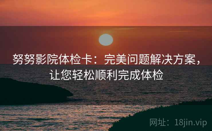 努努影院体检卡:完美问题解决方案,让您轻松顺利完成体检 努努影院体检卡:完美问题解决方案,让您轻松顺利完成体检