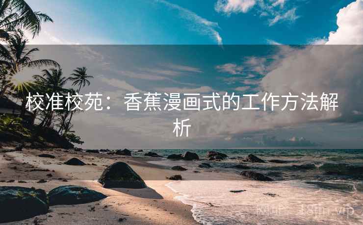校准校苑:香蕉漫画式的工作方法解析 校准校苑:香蕉漫画式的工作方法解析
