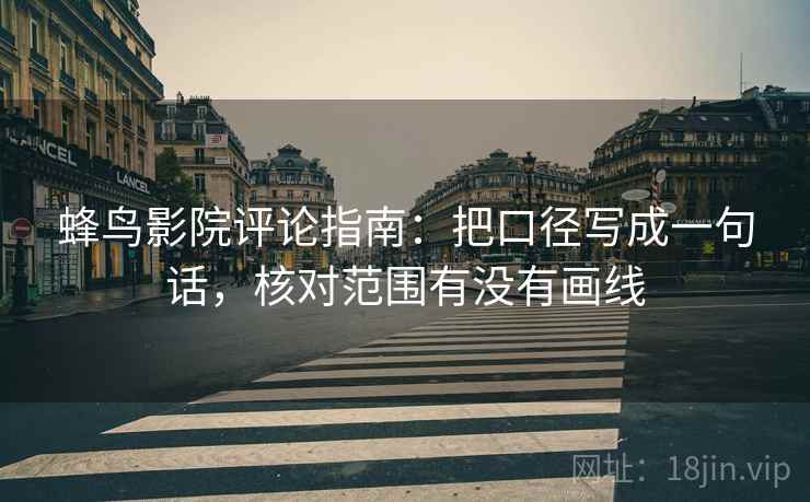 蜂鸟影院评论指南:把口径写成一句话,核对范围有没有画线 蜂鸟影院评论指南:把口径写成一句话,核对范围有没有画线