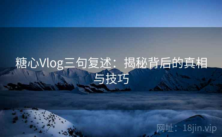 糖心Vlog三句复述:揭秘背后的真相与技巧 糖心Vlog三句复述:揭秘背后的真相与技巧