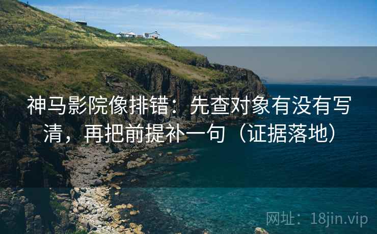 神马影院像排错:先查对象有没有写清,再把前提补一句(证据落地) 神马影院像排错:先查对象有没有写清,再把前提补一句(证据落地)