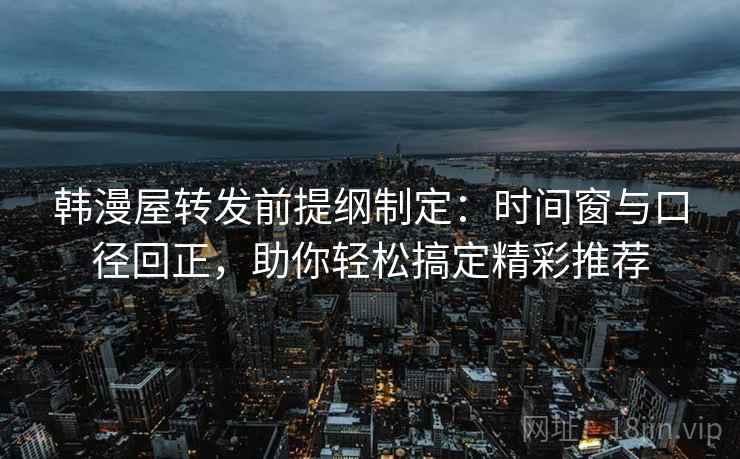 韩漫屋转发前提纲制定:时间窗与口径回正,助你轻松搞定精彩推荐 韩漫屋转发前提纲制定:时间窗与口径回正,助你轻松搞定精彩推荐