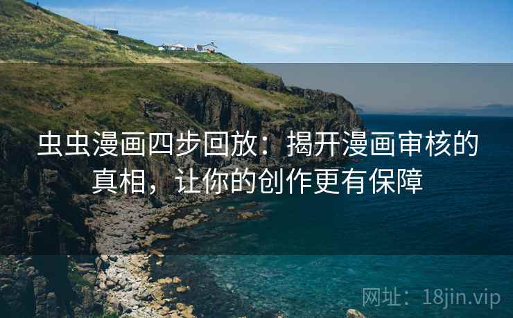 虫虫漫画四步回放:揭开漫画审核的真相,让你的创作更有保障 虫虫漫画四步回放:揭开漫画审核的真相,让你的创作更有保障