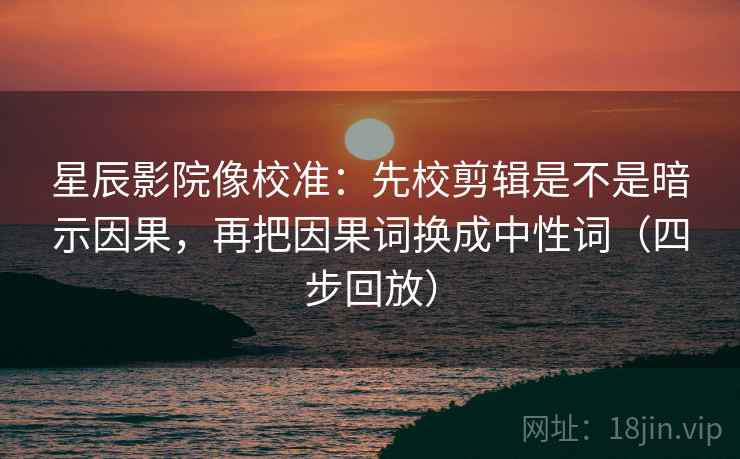 星辰影院像校准：先校剪辑是不是暗示因果，再把因果词换成中性词（四步回放）