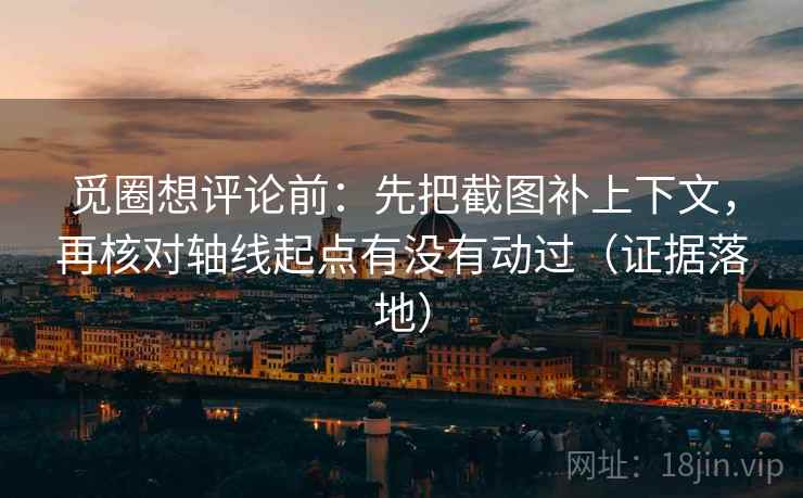 觅圈想评论前:先把截图补上下文,再核对轴线起点有没有动过(证据落地) 觅圈想评论前:先把截图补上下文,再核对轴线起点有没有动过(证据落地)