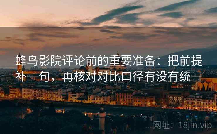 蜂鸟影院评论前的重要准备：把前提补一句，再核对对比口径有没有统一