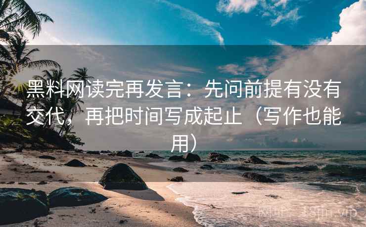 黑料网读完再发言:先问前提有没有交代,再把时间写成起止(写作也能用) 黑料网读完再发言:先问前提有没有交代,再把时间写成起止(写作也能用)