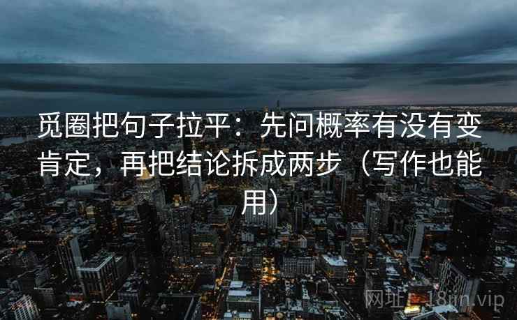 觅圈把句子拉平:先问概率有没有变肯定,再把结论拆成两步(写作也能用) 觅圈把句子拉平:先问概率有没有变肯定,再把结论拆成两步(写作也能用)