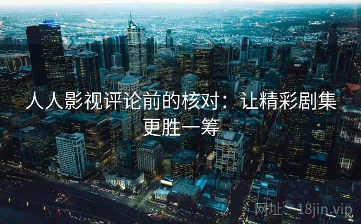 人人影视评论前的核对:让精彩剧集更胜一筹 人人影视评论前的核对:让精彩剧集更胜一筹