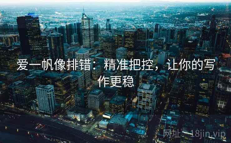 爱一帆像排错:精准把控,让你的写作更稳 爱一帆像排错:精准把控,让你的写作更稳