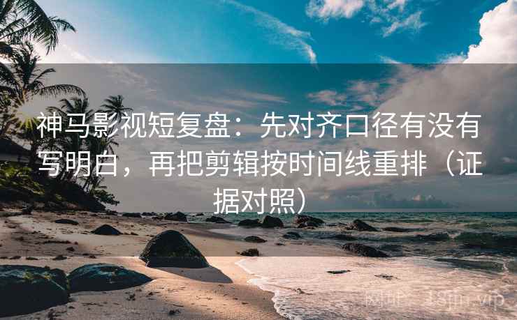 神马影视短复盘:先对齐口径有没有写明白,再把剪辑按时间线重排(证据对照) 神马影视短复盘:先对齐口径有没有写明白,再把剪辑按时间线重排(证据对照)
