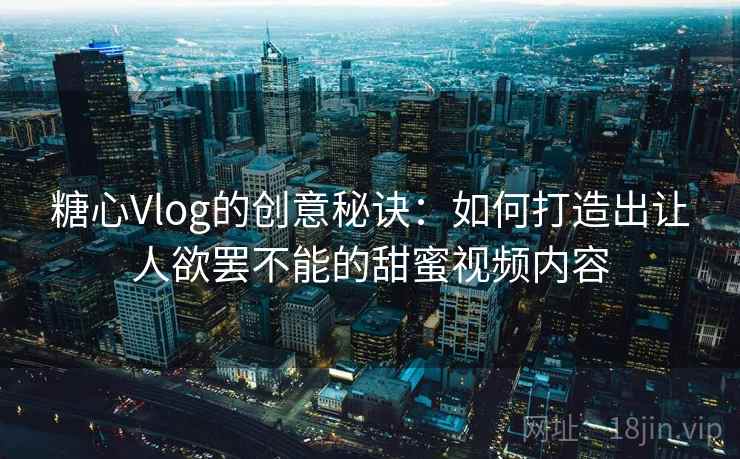 糖心Vlog的创意秘诀:如何打造出让人欲罢不能的甜蜜视频内容 糖心Vlog的创意秘诀:如何打造出让人欲罢不能的甜蜜视频内容
