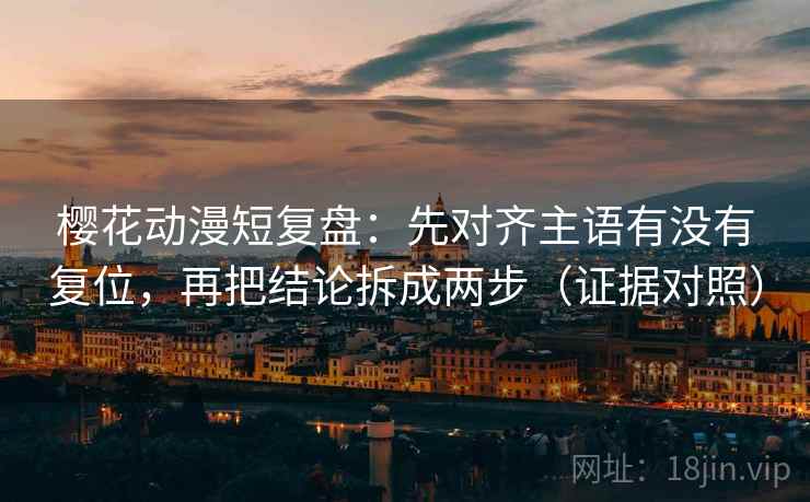 樱花动漫短复盘:先对齐主语有没有复位,再把结论拆成两步(证据对照) 樱花动漫短复盘:先对齐主语有没有复位,再把结论拆成两步(证据对照)