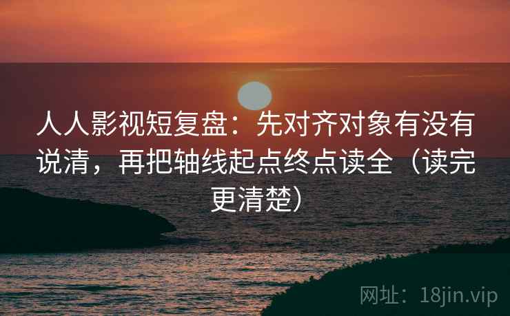 人人影视短复盘:先对齐对象有没有说清,再把轴线起点终点读全(读完更清楚) 人人影视短复盘:先对齐对象有没有说清,再把轴线起点终点读全(读完更清楚)