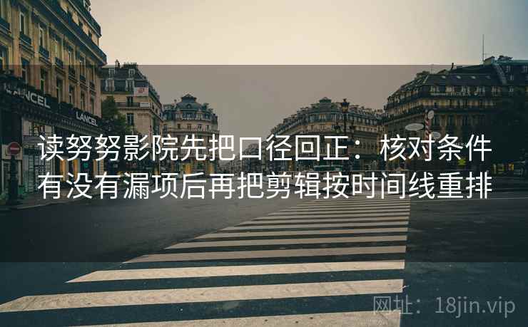 读努努影院先把口径回正:核对条件有没有漏项后再把剪辑按时间线重排 读努努影院先把口径回正:核对条件有没有漏项后再把剪辑按时间线重排