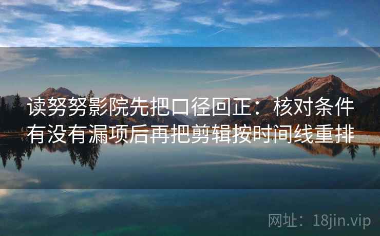 读努努影院先把口径回正:核对条件有没有漏项后再把剪辑按时间线重排 读努努影院先把口径回正:核对条件有没有漏项后再把剪辑按时间线重排