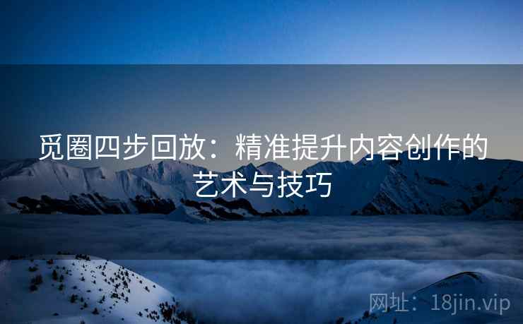 觅圈四步回放：精准提升内容创作的艺术与技巧