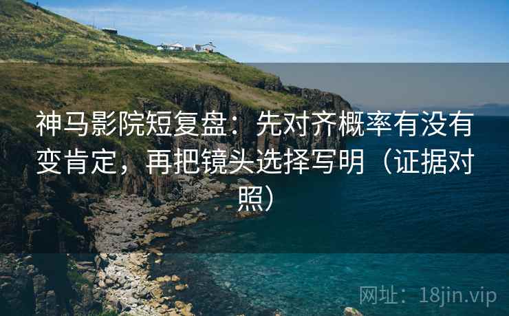 神马影院短复盘：先对齐概率有没有变肯定，再把镜头选择写明（证据对照）