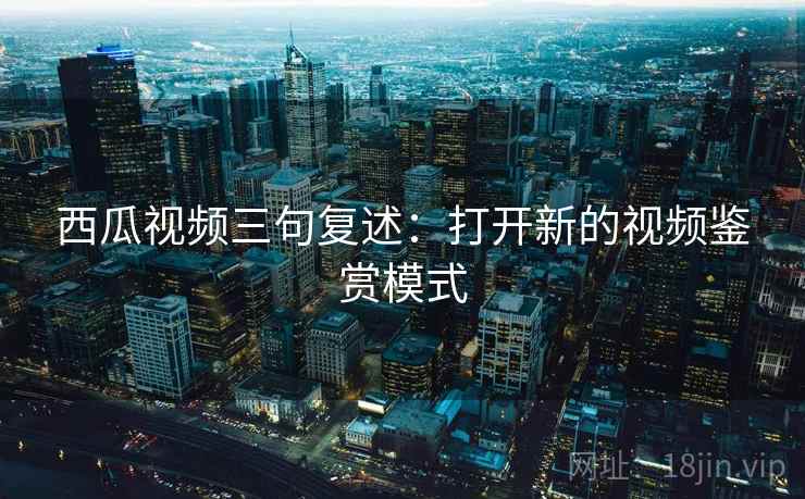 西瓜视频三句复述:打开新的视频鉴赏模式 西瓜视频三句复述:打开新的视频鉴赏模式